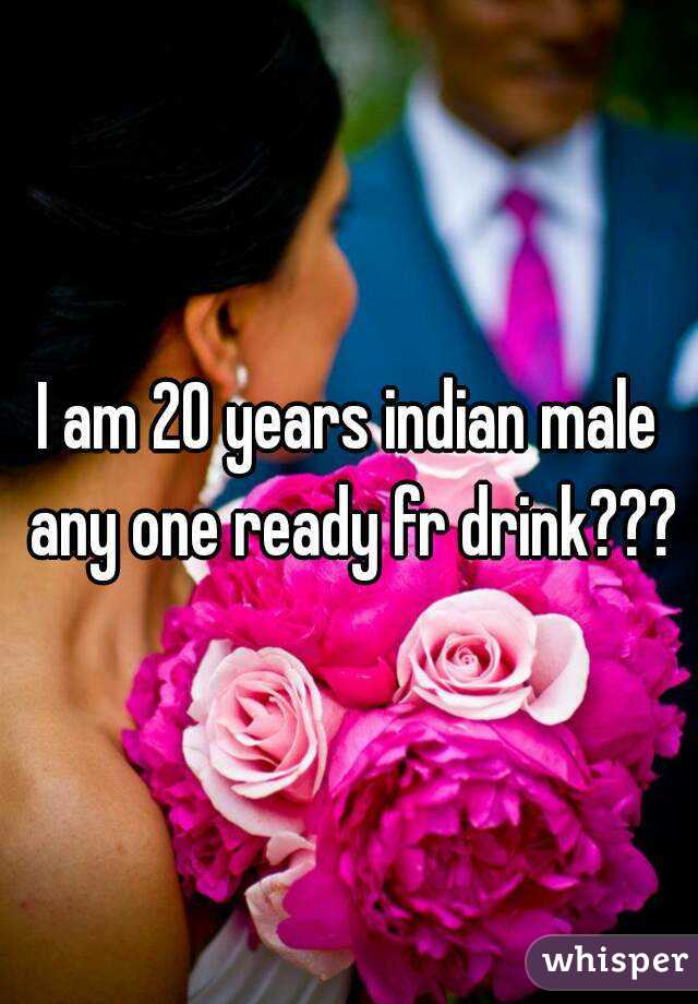 I am 20 years indian male any one ready fr drink???