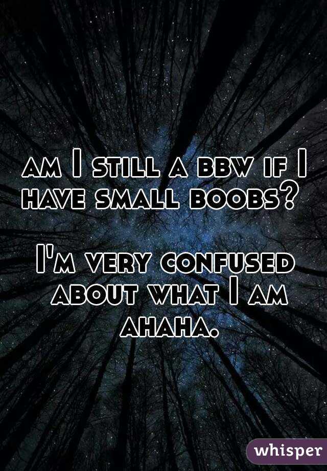 am I still a bbw if I have small boobs?  

I'm very confused about what I am ahaha.