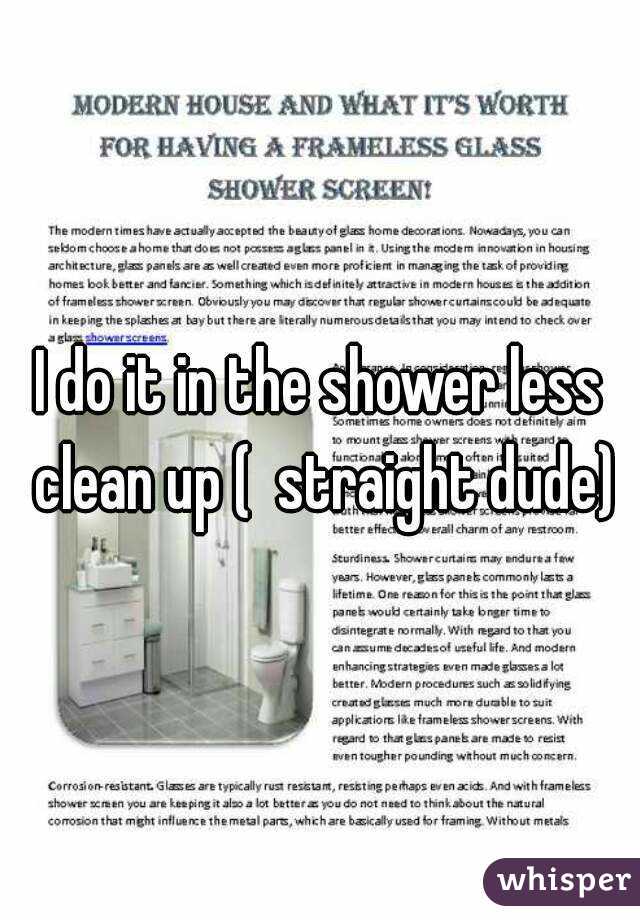 I do it in the shower less clean up (  straight dude)