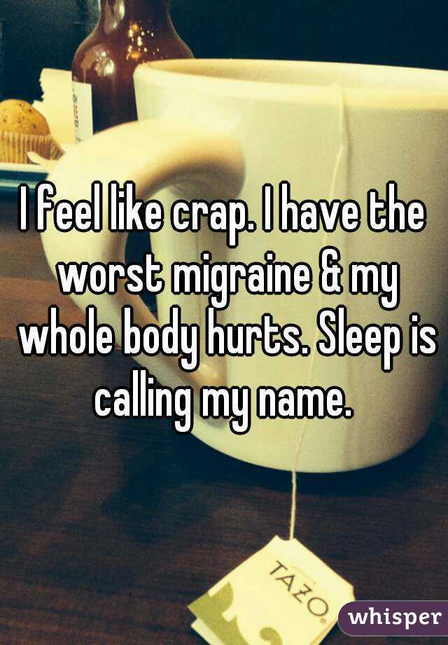 I feel like crap. I have the worst migraine & my whole body hurts. Sleep is calling my name. 