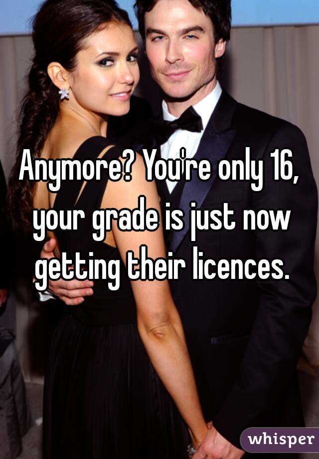 Anymore? You're only 16, your grade is just now getting their licences.