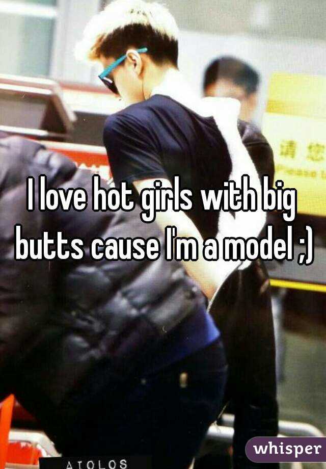 I love hot girls with big butts cause I'm a model ;)