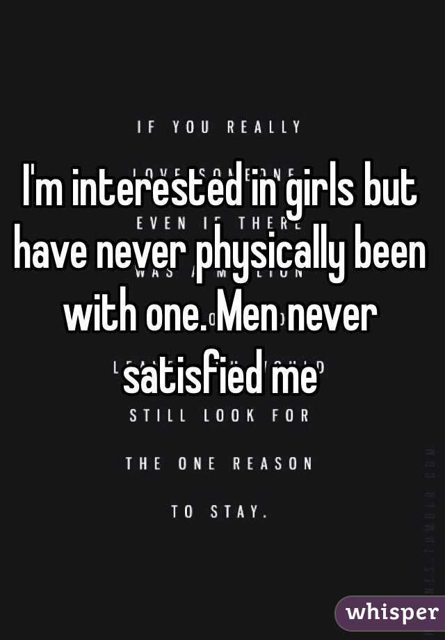 I'm interested in girls but have never physically been with one. Men never satisfied me 