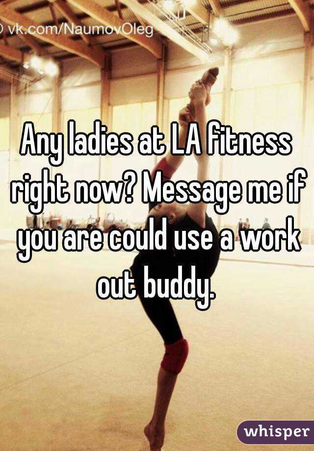 Any ladies at LA fitness right now? Message me if you are could use a work out buddy. 