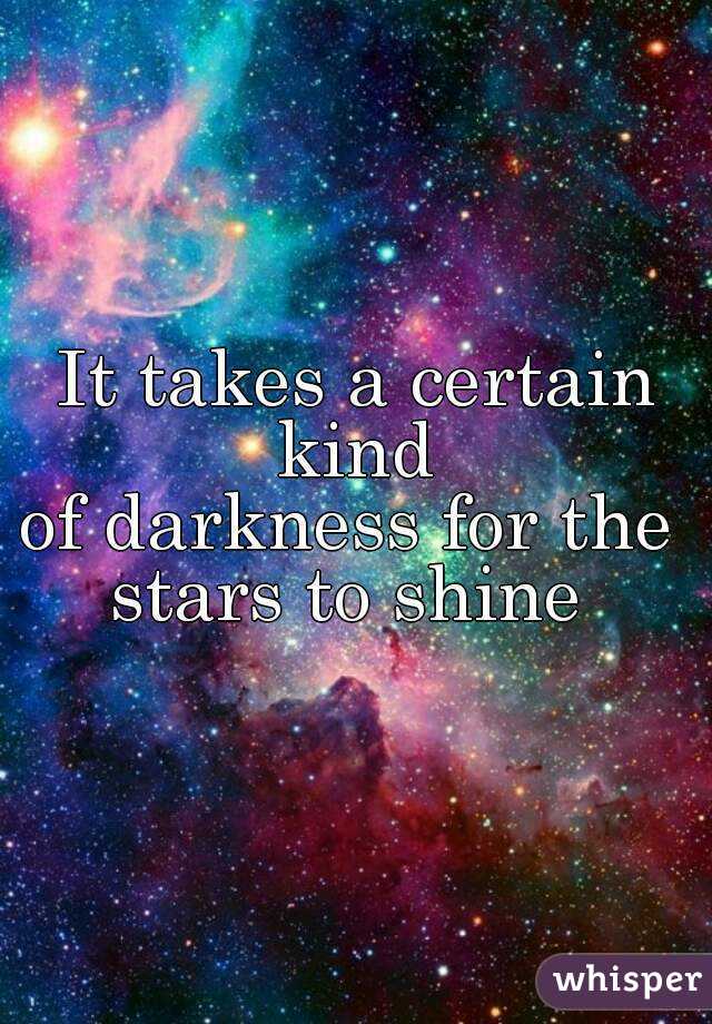 It takes a certain kind 
of darkness for the 
stars to shine 