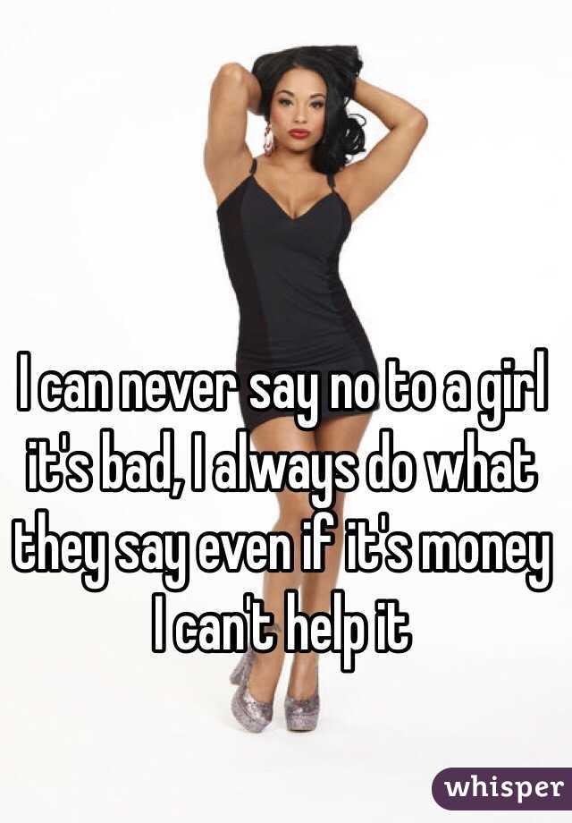 I can never say no to a girl it's bad, I always do what they say even if it's money I can't help it 