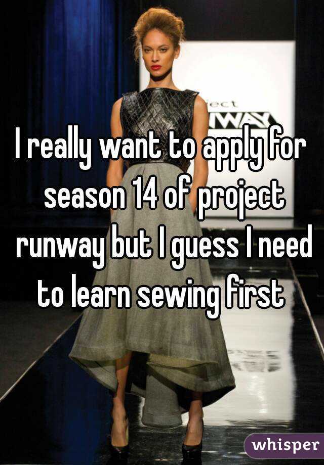 I really want to apply for season 14 of project runway but I guess I need to learn sewing first 