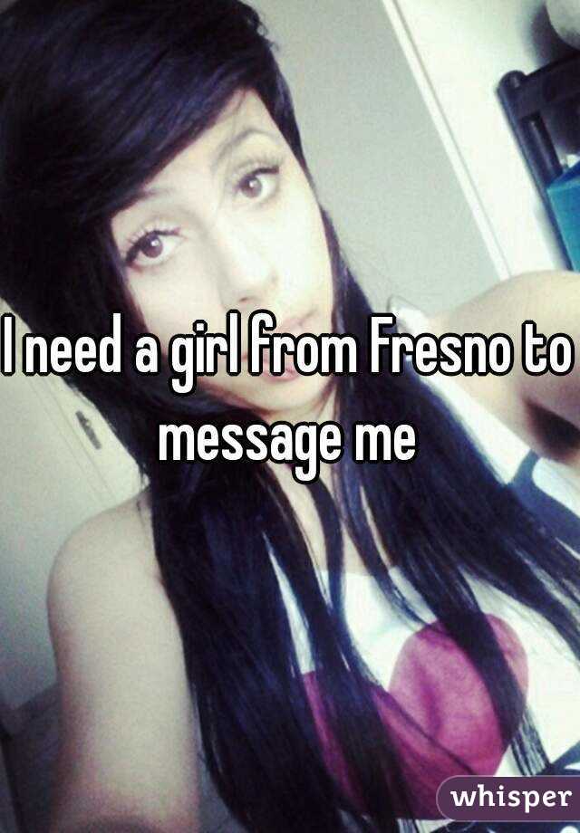 I need a girl from Fresno to message me 