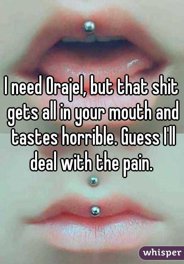 I need Orajel, but that shit gets all in your mouth and tastes horrible. Guess I'll deal with the pain. 