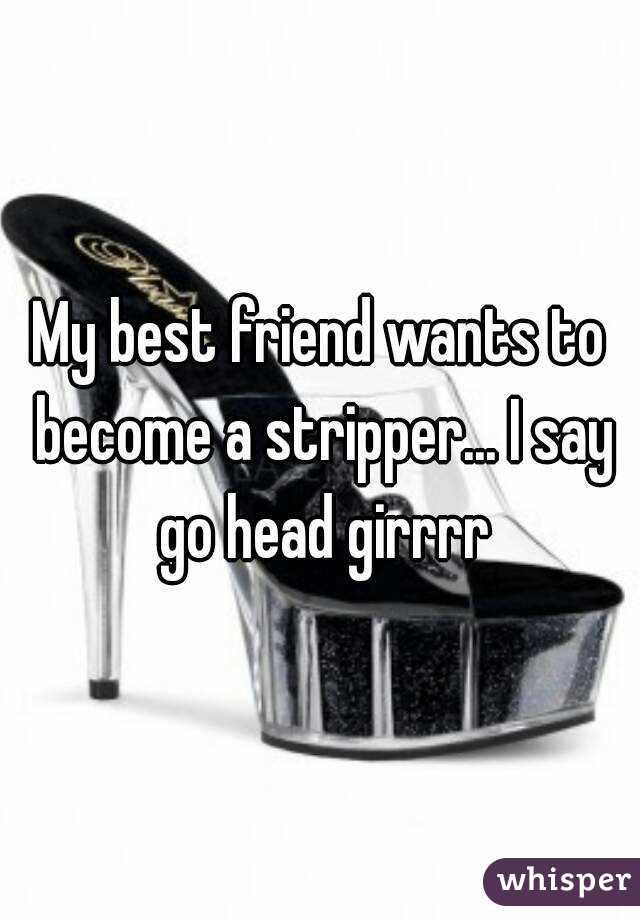 My best friend wants to become a stripper... I say go head girrrr