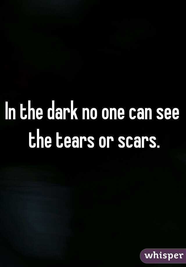 In the dark no one can see the tears or scars.