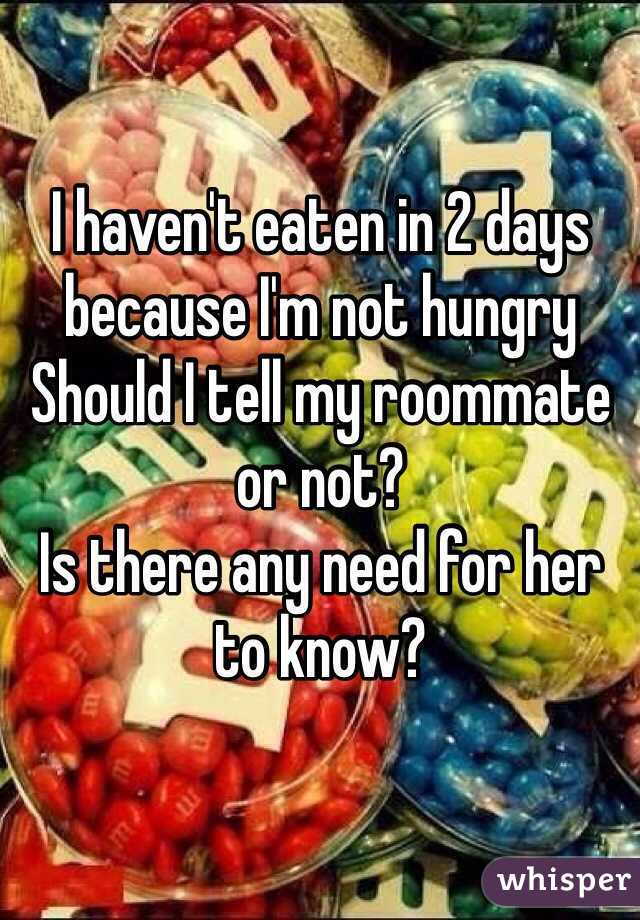 I haven't eaten in 2 days because I'm not hungry
Should I tell my roommate or not?
Is there any need for her to know?