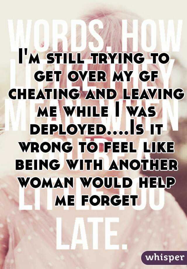 I'm still trying to get over my gf cheating and leaving me while I was deployed....Is it wrong to feel like being with another woman would help me forget