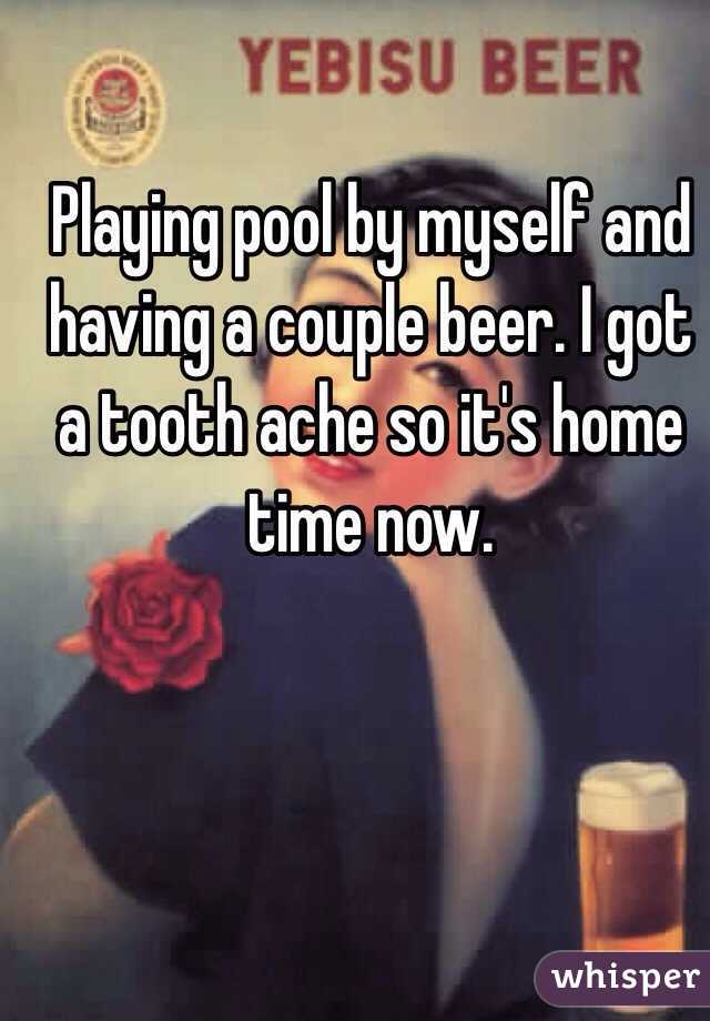 Playing pool by myself and having a couple beer. I got a tooth ache so it's home time now. 