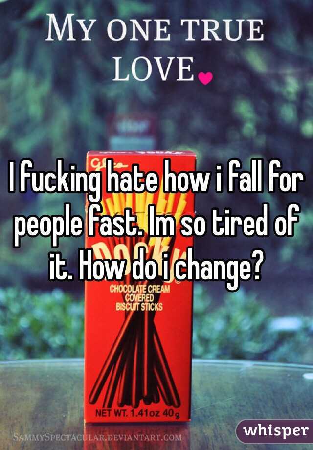 I fucking hate how i fall for people fast. Im so tired of it. How do i change? 