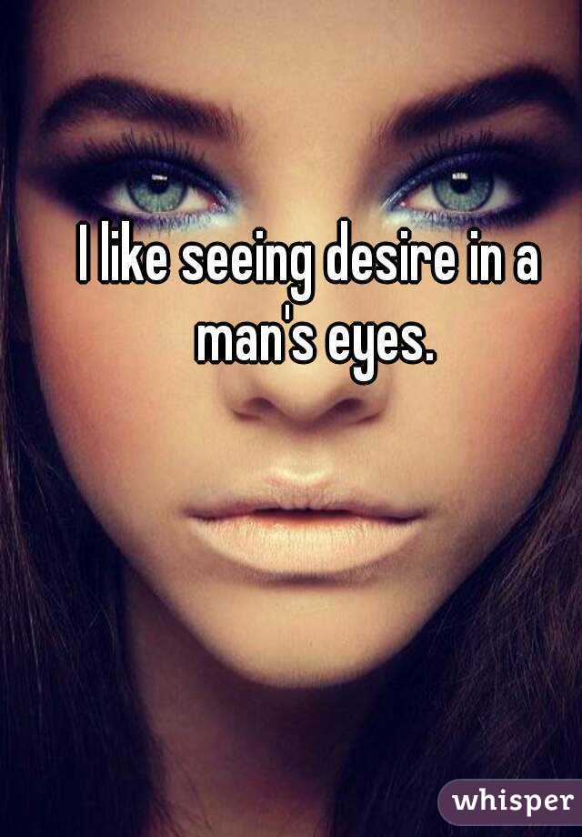 I like seeing desire in a man's eyes.