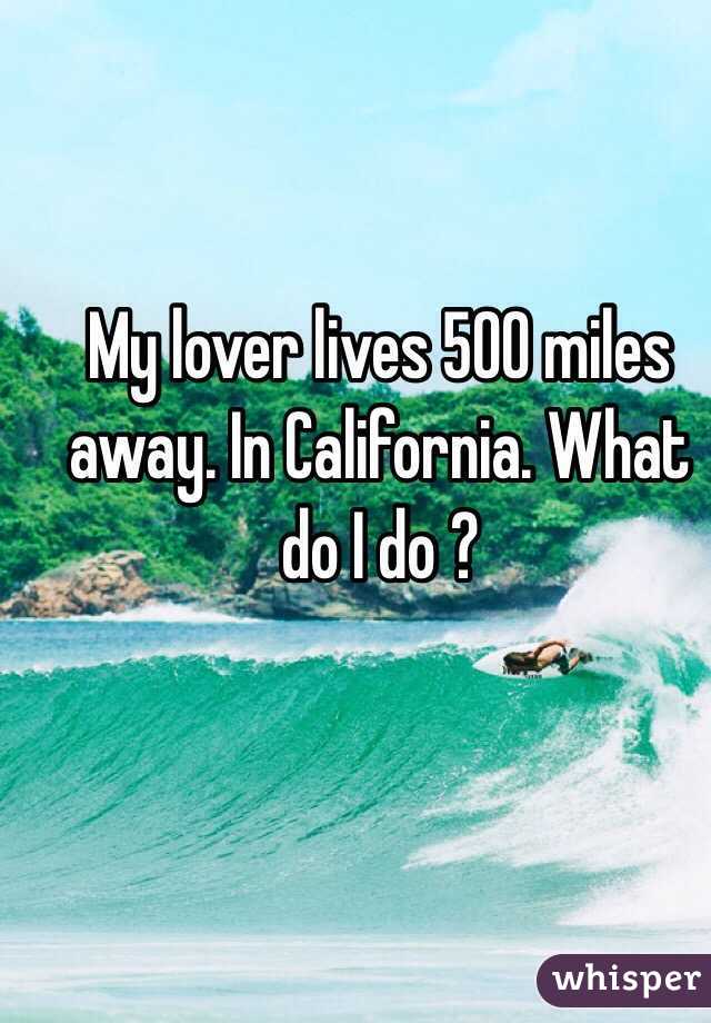 My lover lives 500 miles away. In California. What do I do ?