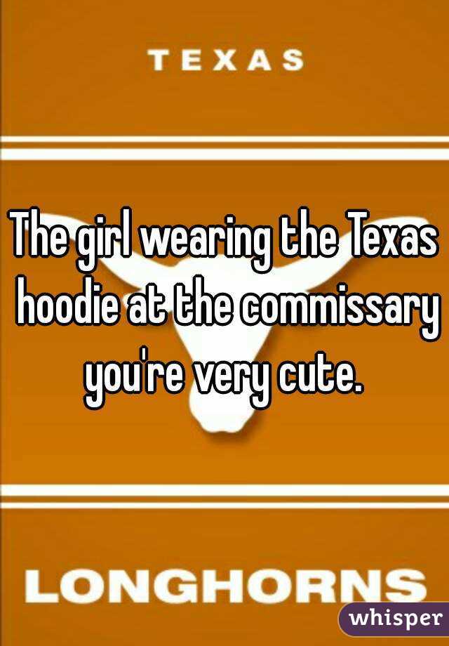 The girl wearing the Texas hoodie at the commissary you're very cute. 