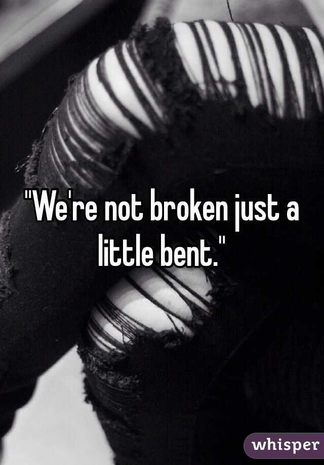 "We're not broken just a little bent."