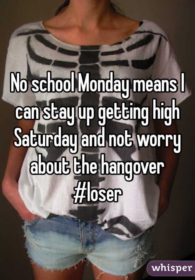 No school Monday means I can stay up getting high Saturday and not worry about the hangover #loser