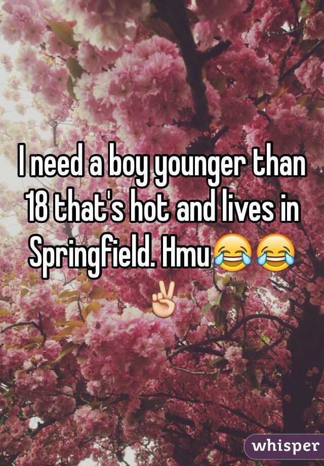 I need a boy younger than 18 that's hot and lives in Springfield. Hmu😂😂✌️