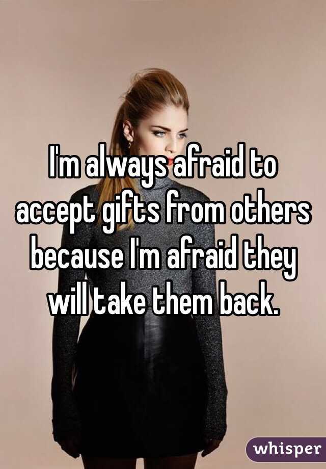 I'm always afraid to accept gifts from others because I'm afraid they will take them back.