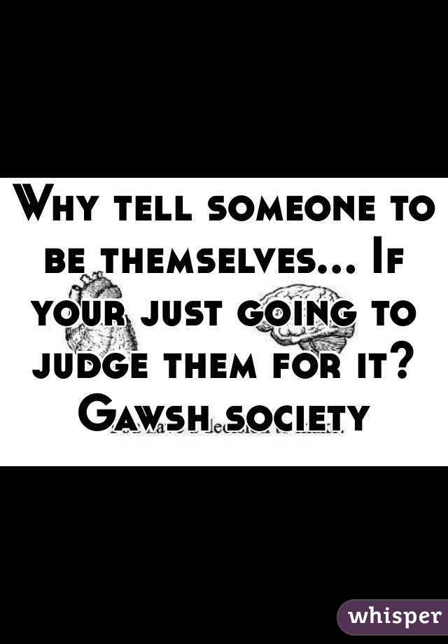 Why tell someone to be themselves... If your just going to judge them for it? Gawsh society 