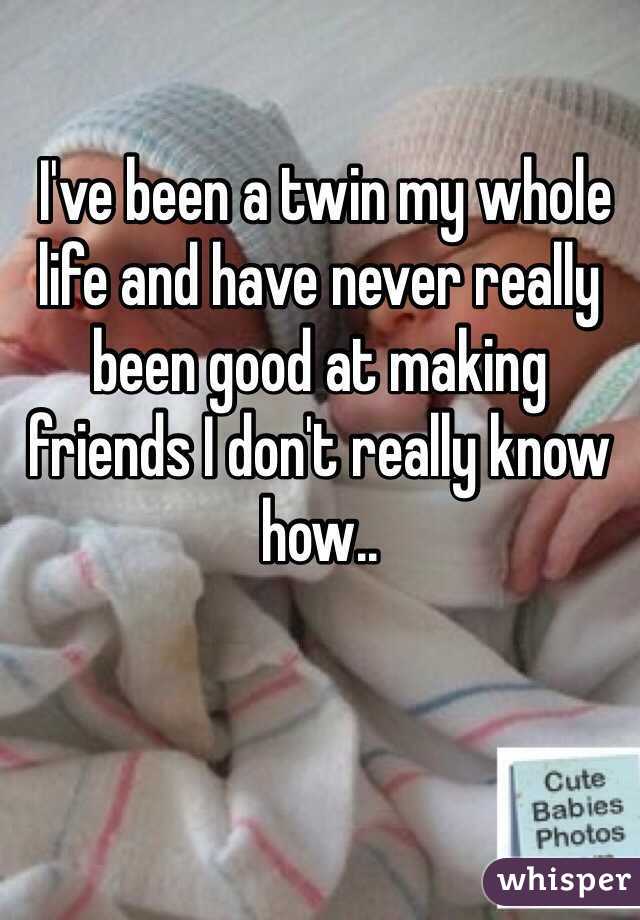  I've been a twin my whole life and have never really been good at making friends I don't really know how.. 

 