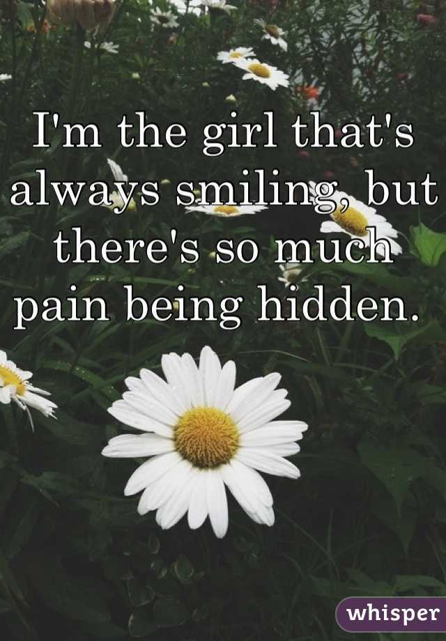 I'm the girl that's always smiling, but there's so much pain being hidden. 