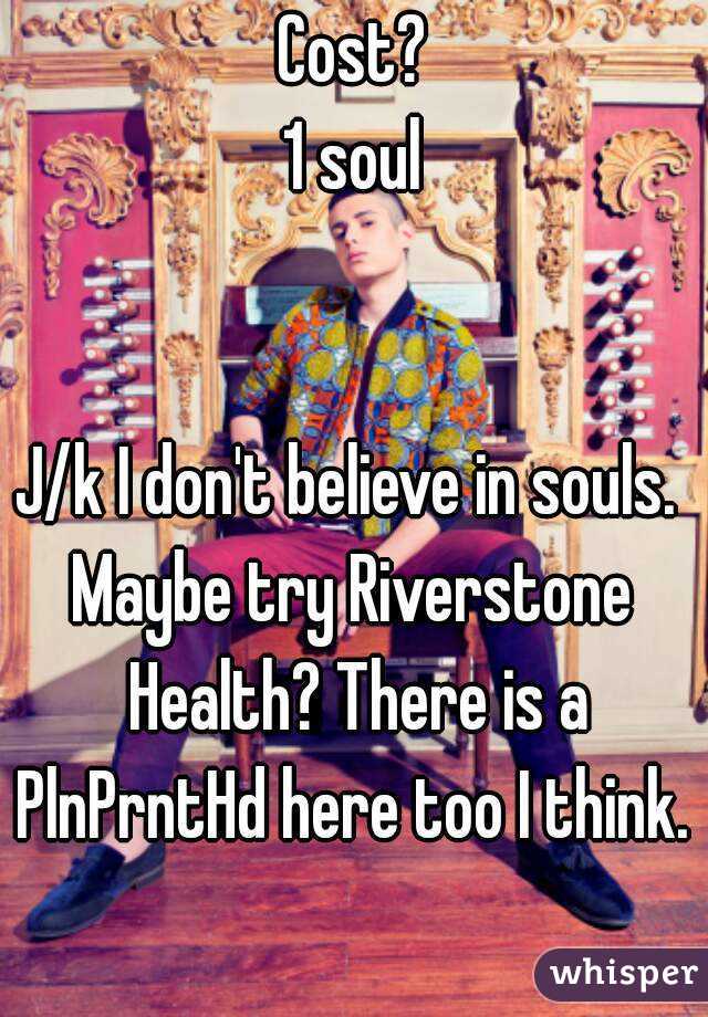 Cost?
1 soul


J/k I don't believe in souls. 
Maybe try Riverstone Health? There is a PlnPrntHd here too I think. 