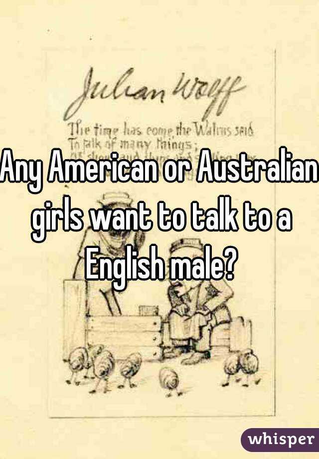 Any American or Australian girls want to talk to a English male?