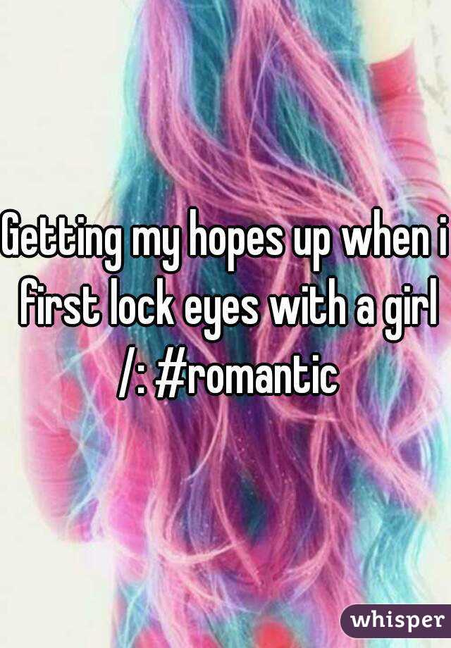 Getting my hopes up when i first lock eyes with a girl /: #romantic