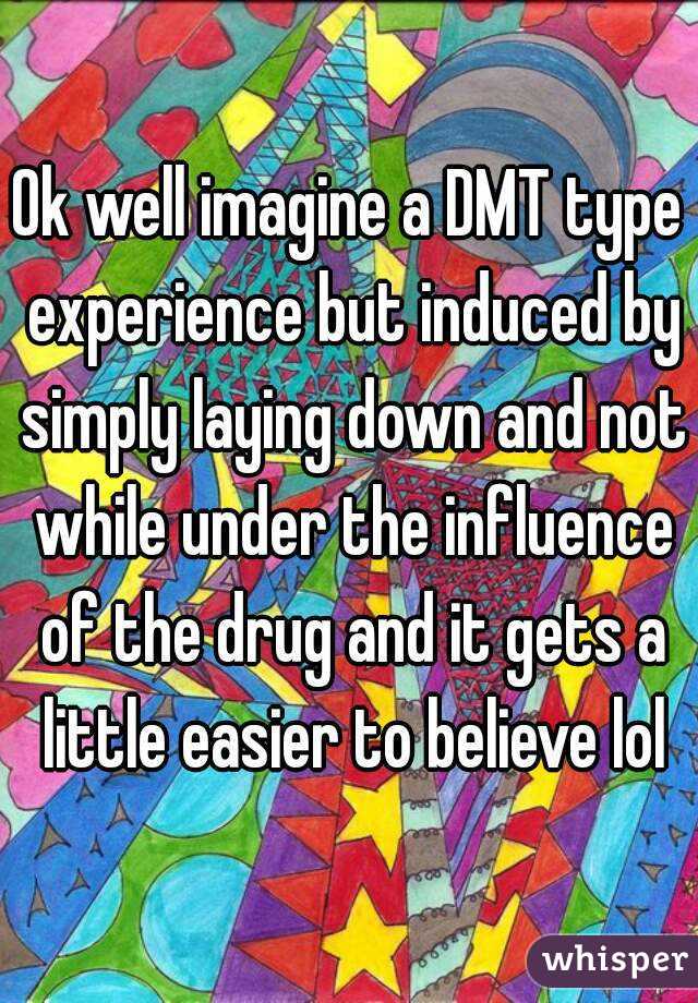 Ok well imagine a DMT type experience but induced by simply laying down and not while under the influence of the drug and it gets a little easier to believe lol