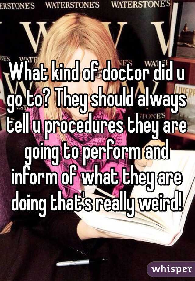 What kind of doctor did u go to? They should always tell u procedures they are going to perform and inform of what they are doing that's really weird!