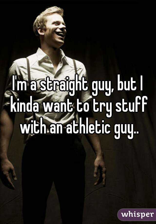 I'm a straight guy, but I kinda want to try stuff with an athletic guy..