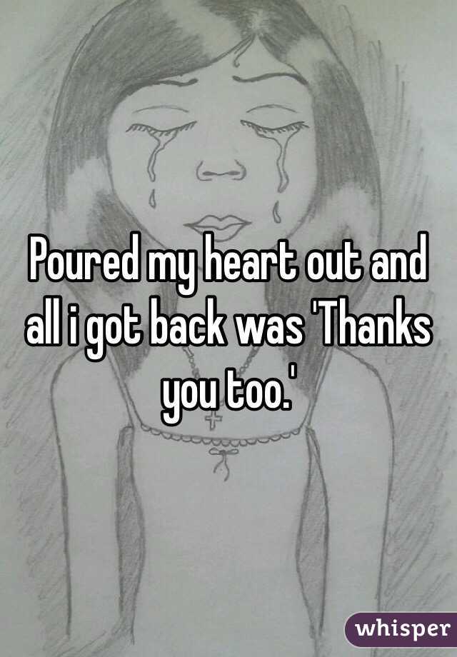 Poured my heart out and all i got back was 'Thanks you too.' 