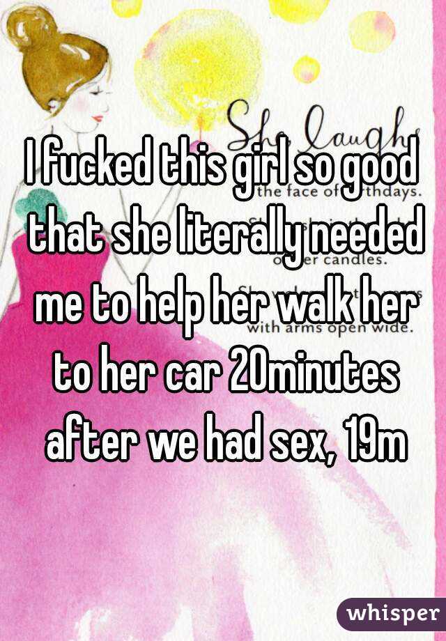 I fucked this girl so good that she literally needed me to help her walk her to her car 20minutes after we had sex, 19m