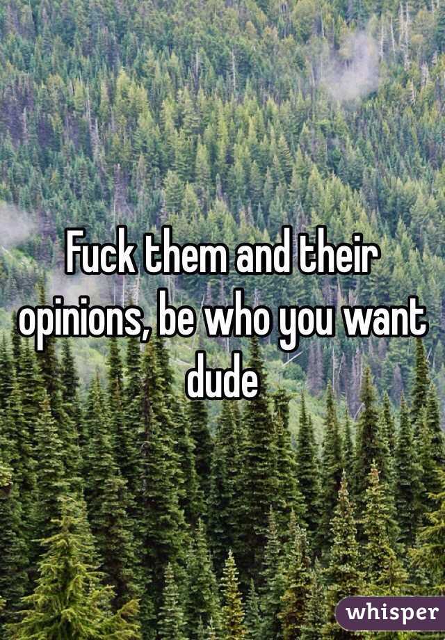 Fuck them and their opinions, be who you want dude 