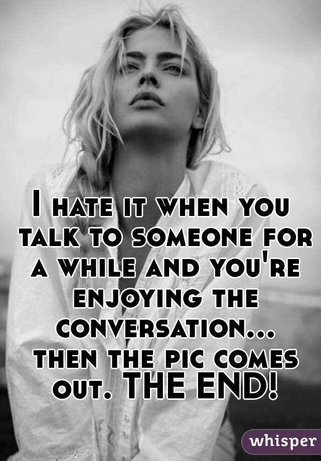 I hate it when you talk to someone for a while and you're enjoying the conversation... then the pic comes out. THE END!