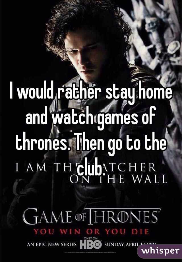 I would rather stay home and watch games of thrones. Then go to the club.