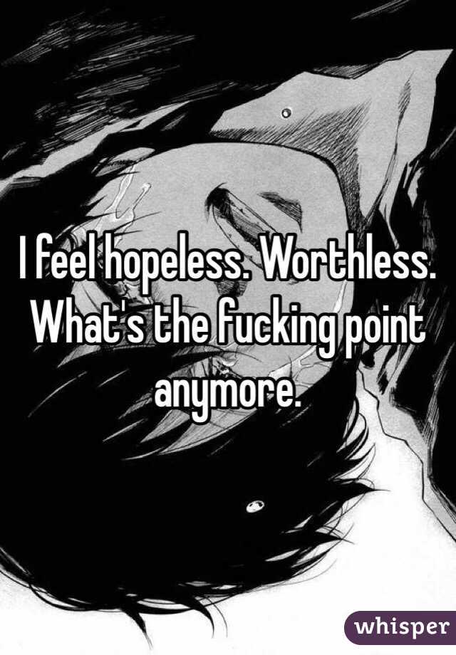 I feel hopeless. Worthless. What's the fucking point anymore. 