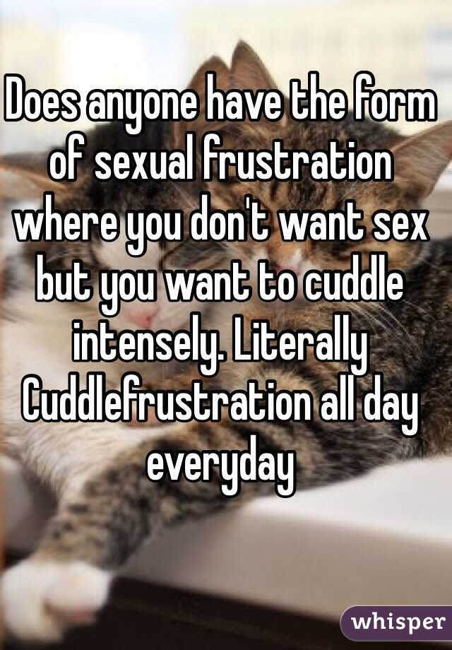 Does anyone have the form of sexual frustration where you don't want sex but you want to cuddle intensely. Literally Cuddlefrustration all day everyday