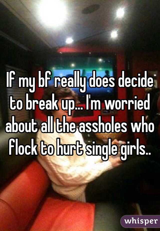 If my bf really does decide to break up... I'm worried about all the assholes who flock to hurt single girls..