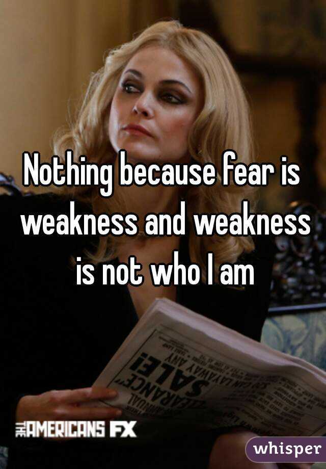 Nothing because fear is weakness and weakness is not who I am