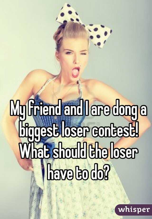 My friend and I are dong a biggest loser contest! What should the loser have to do?