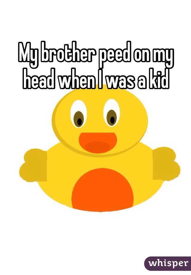 My brother peed on my head when I was a kid 