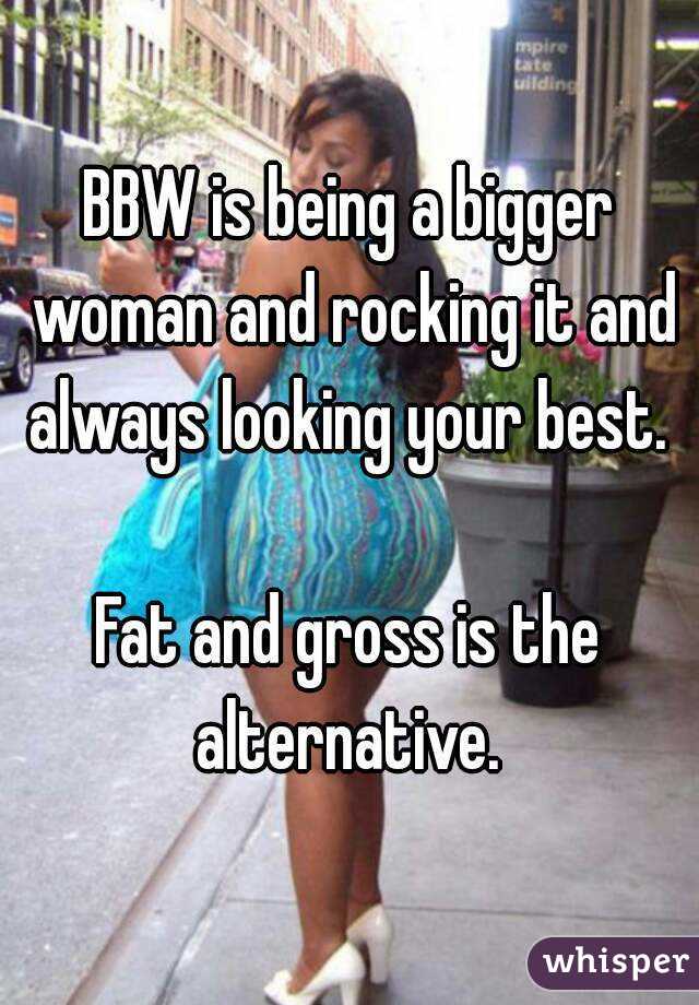 BBW is being a bigger woman and rocking it and always looking your best. 

Fat and gross is the alternative. 