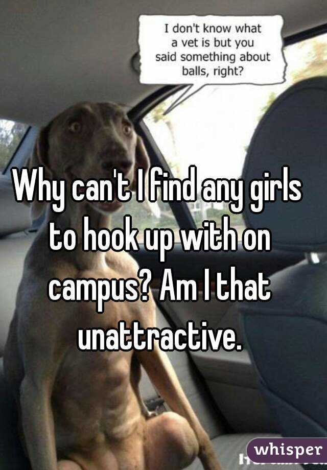 Why can't I find any girls to hook up with on campus? Am I that unattractive.