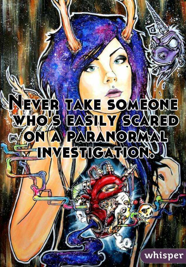 Never take someone who's easily scared on a paranormal investigation.