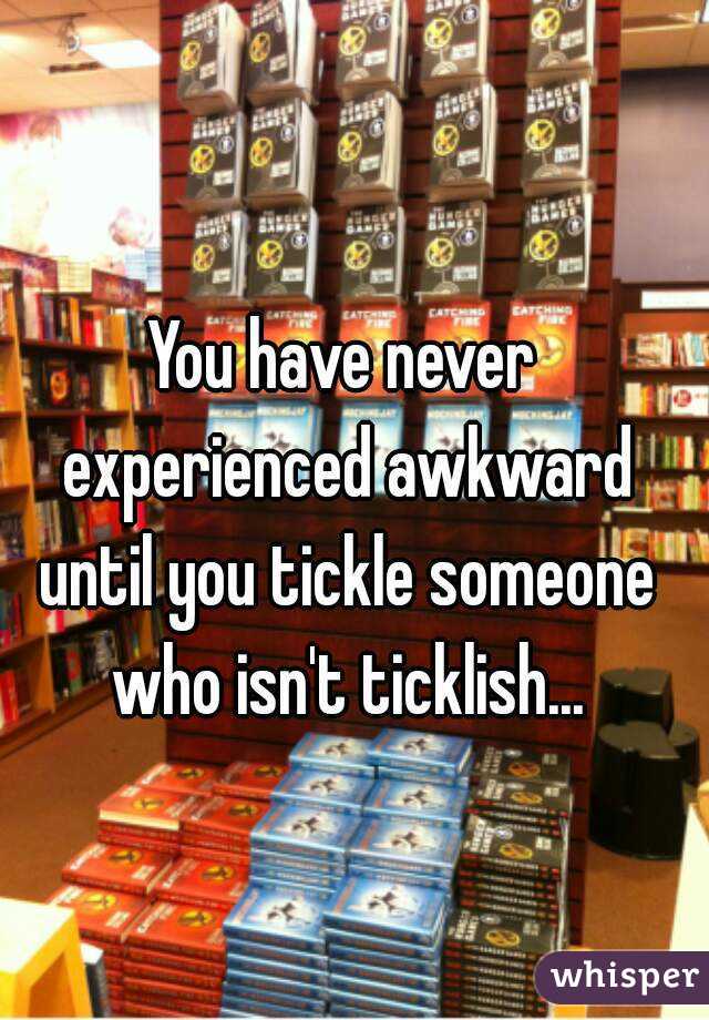 You have never experienced awkward until you tickle someone who isn't ticklish...